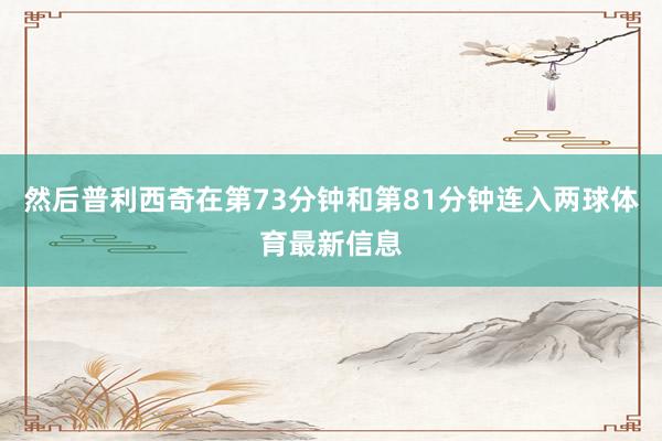 然后普利西奇在第73分钟和第81分钟连入两球体育最新信息