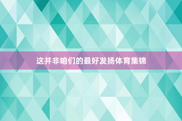 这并非咱们的最好发扬体育集锦
