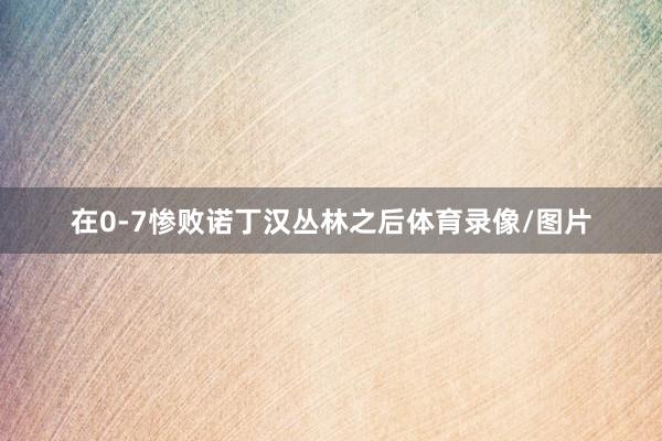 在0-7惨败诺丁汉丛林之后体育录像/图片