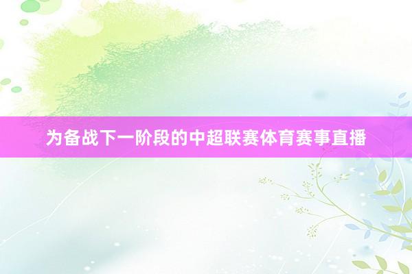 为备战下一阶段的中超联赛体育赛事直播