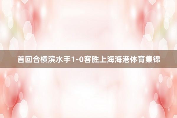 首回合横滨水手1-0客胜上海海港体育集锦