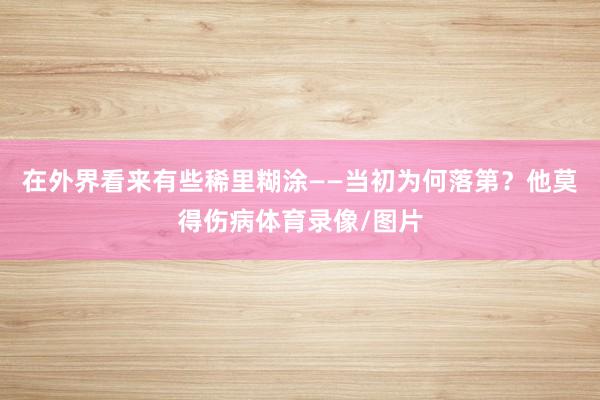 在外界看来有些稀里糊涂——当初为何落第？他莫得伤病体育录像/图片