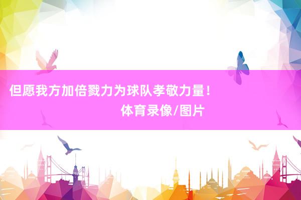 但愿我方加倍戮力为球队孝敬力量！                            体育录像/图片