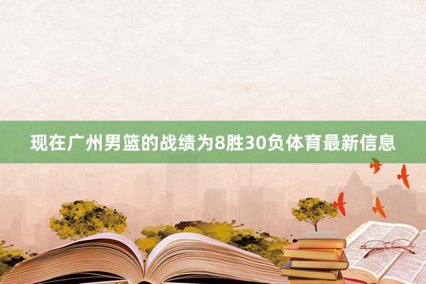 现在广州男篮的战绩为8胜30负体育最新信息
