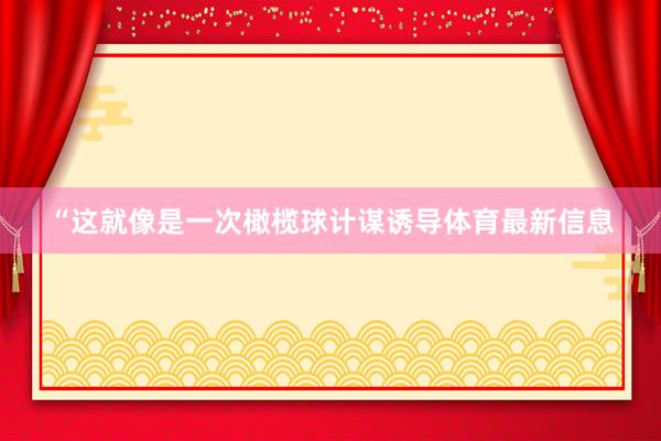 “这就像是一次橄榄球计谋诱导体育最新信息