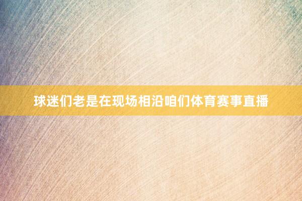 球迷们老是在现场相沿咱们体育赛事直播
