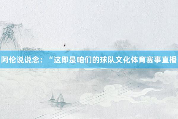 阿伦说说念：“这即是咱们的球队文化体育赛事直播