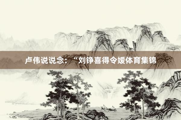卢伟说说念:“刘铮喜得令嫒体育集锦