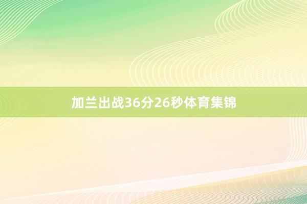 加兰出战36分26秒体育集锦