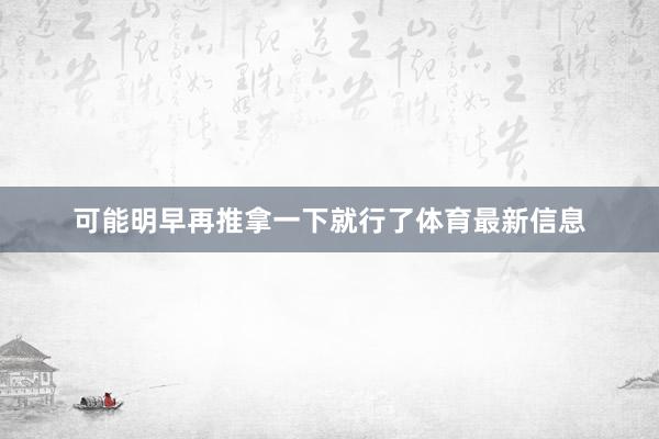 可能明早再推拿一下就行了体育最新信息