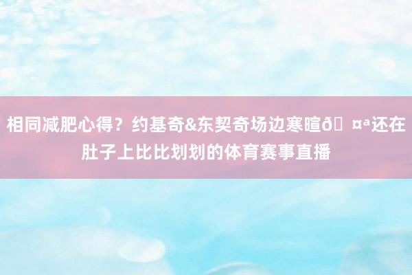 相同减肥心得？约基奇&东契奇场边寒暄🤪还在肚子上比比划划的体育赛事直播