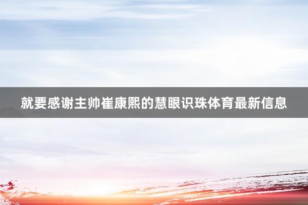 就要感谢主帅崔康熙的慧眼识珠体育最新信息