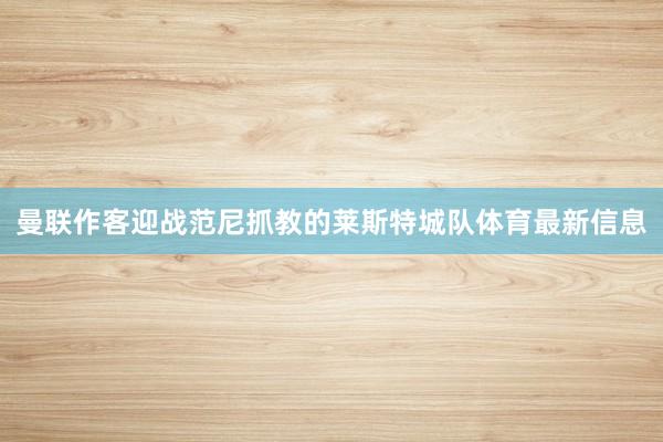 曼联作客迎战范尼抓教的莱斯特城队体育最新信息