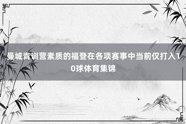 曼城青训营素质的福登在各项赛事中当前仅打入10球体育集锦