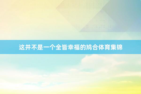 这并不是一个全皆幸福的鸠合体育集锦