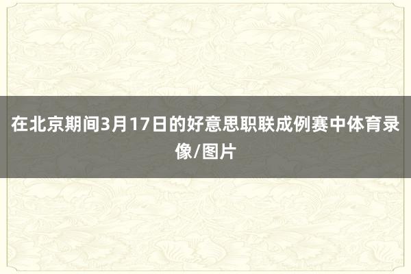 在北京期间3月17日的好意思职联成例赛中体育录像/图片