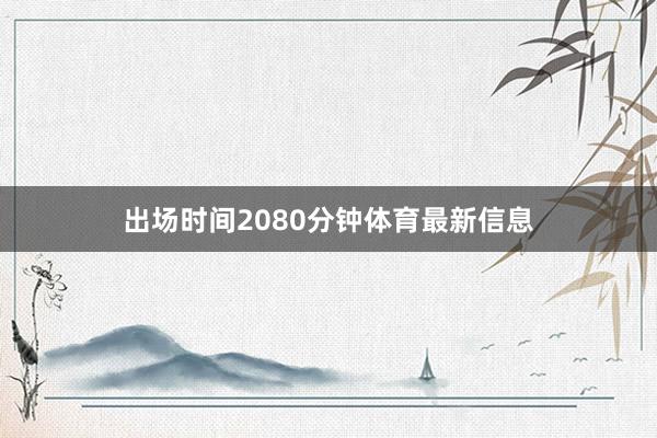 出场时间2080分钟体育最新信息