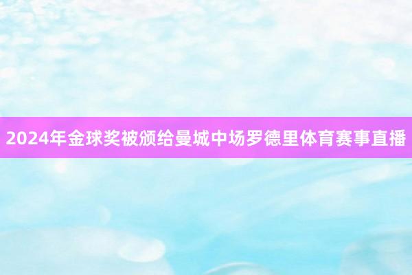 2024年金球奖被颁给曼城中场罗德里体育赛事直播