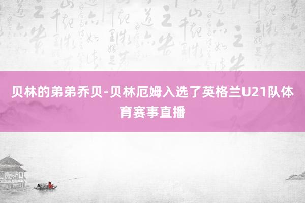 贝林的弟弟乔贝-贝林厄姆入选了英格兰U21队体育赛事直播