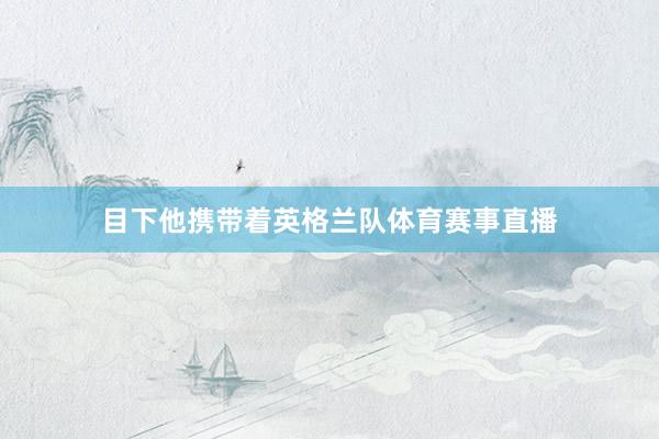 目下他携带着英格兰队体育赛事直播