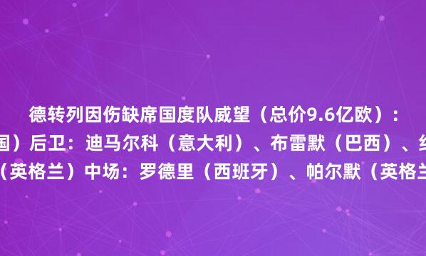 德转列因伤缺席国度队威望（总价9.6亿欧）：门将：特尔施特根（德国）后卫：迪马尔科（意大利）、布雷默（巴西）、约罗（法国）、阿诺德（英格兰）中场：罗德里（西班牙）、帕尔默（英格兰）、维尔茨（德国）、萨卡（英格兰）先锋：哈弗茨（德国）、小图拉姆（法国）    体育集锦