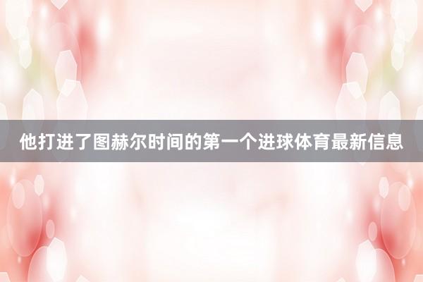 他打进了图赫尔时间的第一个进球体育最新信息
