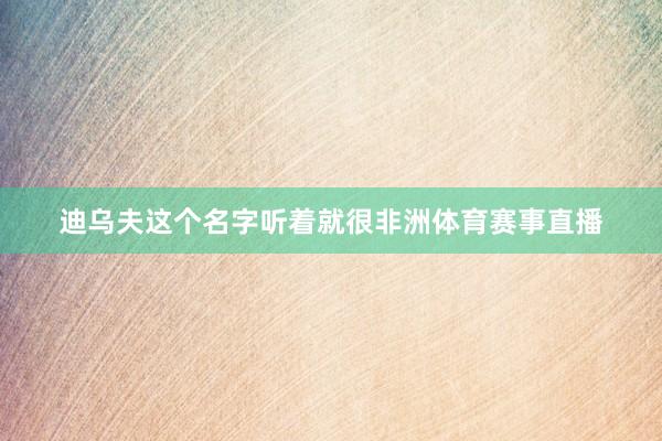 迪乌夫这个名字听着就很非洲体育赛事直播