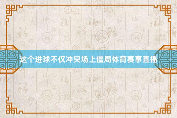 这个进球不仅冲突场上僵局体育赛事直播