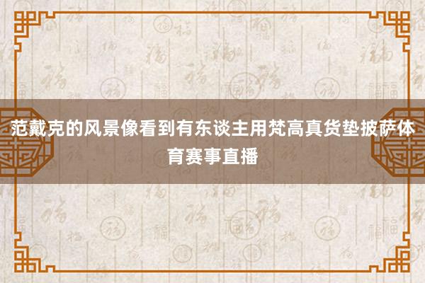 范戴克的风景像看到有东谈主用梵高真货垫披萨体育赛事直播