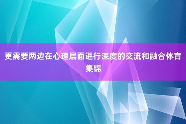 更需要两边在心理层面进行深度的交流和融合体育集锦