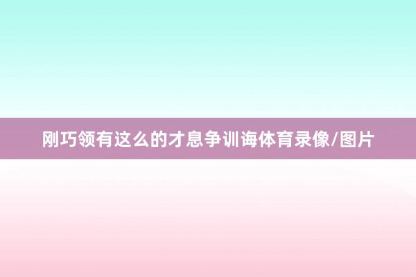 刚巧领有这么的才息争训诲体育录像/图片