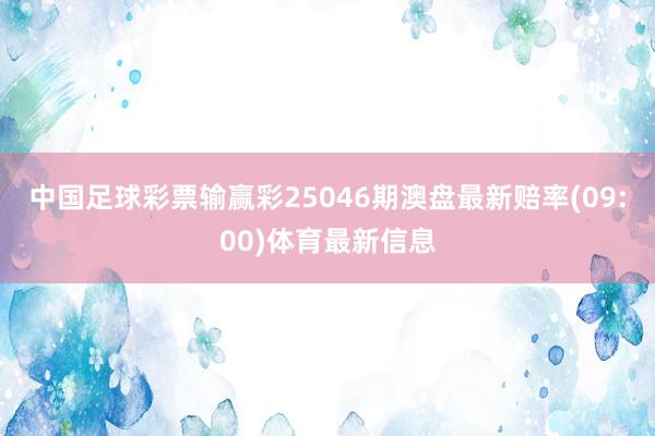 中国足球彩票输赢彩25046期澳盘最新赔率(09:00)体育最新信息