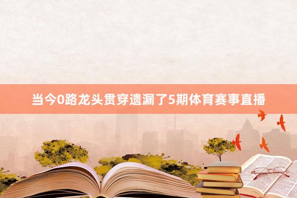 当今0路龙头贯穿遗漏了5期体育赛事直播