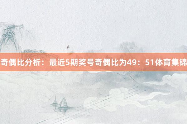 奇偶比分析:最近5期奖号奇偶比为49:51体育集锦