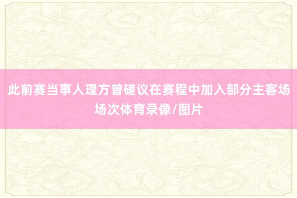 此前赛当事人理方曾磋议在赛程中加入部分主客场场次体育录像/图片