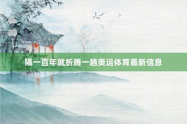 隔一百年就折腾一趟奥运体育最新信息