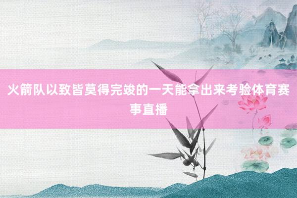 火箭队以致皆莫得完竣的一天能拿出来考验体育赛事直播