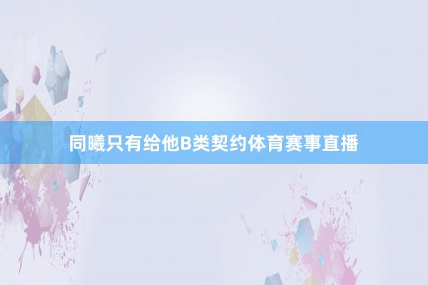 同曦只有给他B类契约体育赛事直播