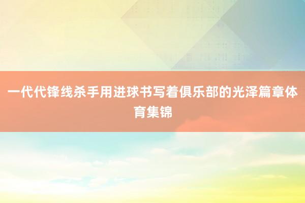 一代代锋线杀手用进球书写着俱乐部的光泽篇章体育集锦