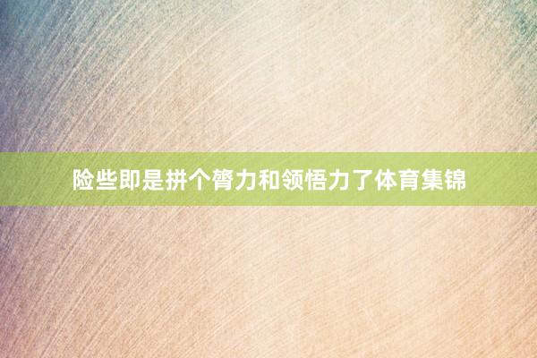 险些即是拼个膂力和领悟力了体育集锦