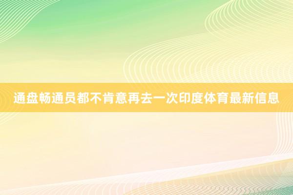 通盘畅通员都不肯意再去一次印度体育最新信息
