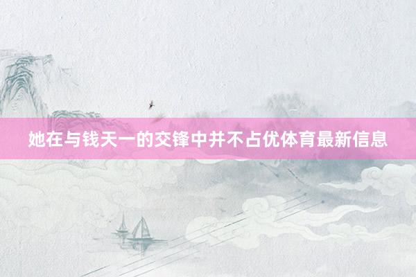 她在与钱天一的交锋中并不占优体育最新信息