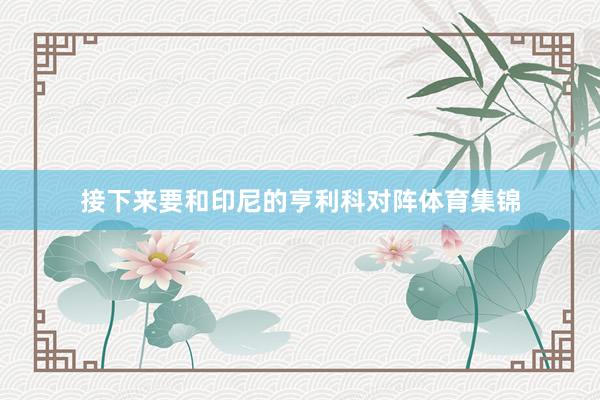 接下来要和印尼的亨利科对阵体育集锦