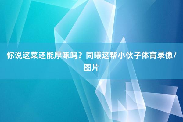 你说这菜还能厚味吗?同曦这帮小伙子体育录像/图片