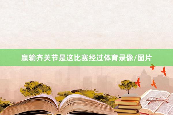赢输齐关节是这比赛经过体育录像/图片