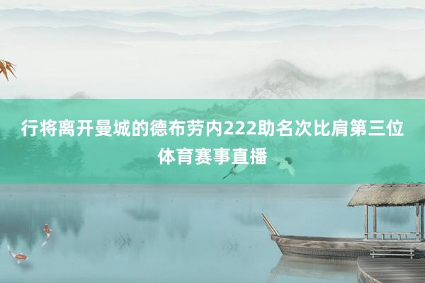 行将离开曼城的德布劳内222助名次比肩第三位体育赛事直播