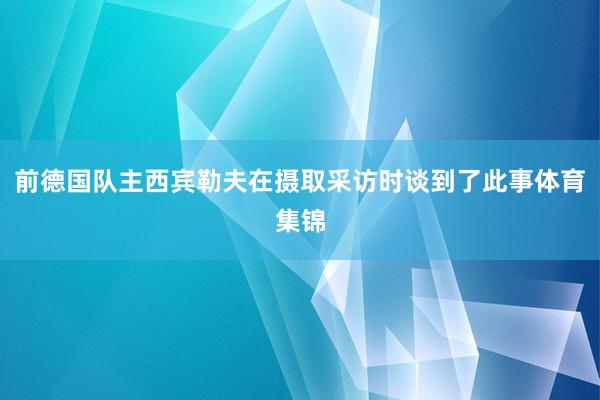 前德国队主西宾勒夫在摄取采访时谈到了此事体育集锦