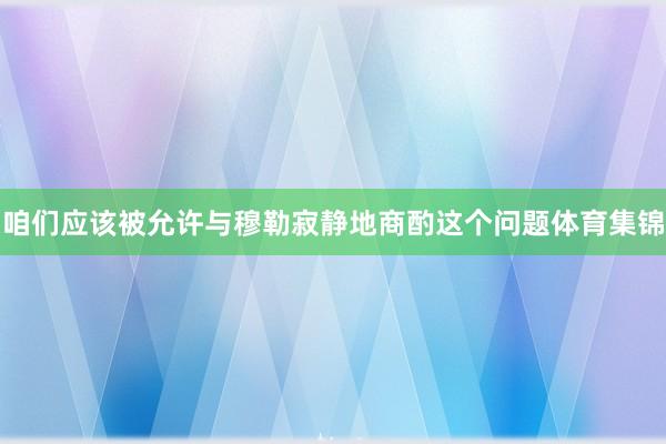 咱们应该被允许与穆勒寂静地商酌这个问题体育集锦
