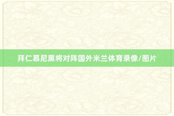 拜仁慕尼黑将对阵国外米兰体育录像/图片