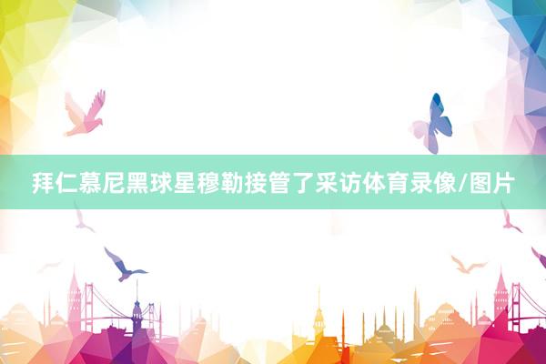 拜仁慕尼黑球星穆勒接管了采访体育录像/图片